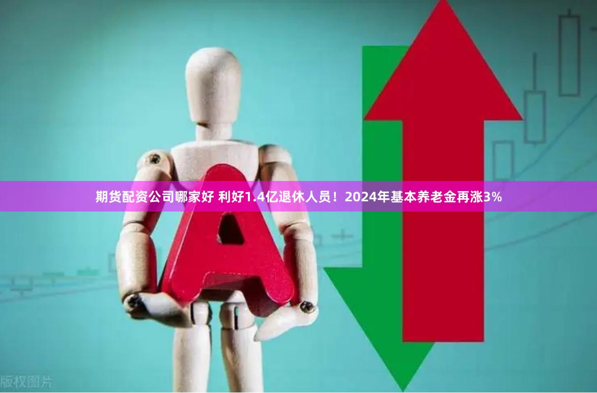 期货配资公司哪家好 利好1.4亿退休人员！2024年基本养老金再涨3%