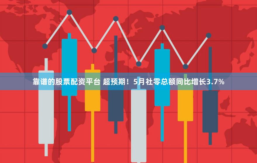 靠谱的股票配资平台 超预期！5月社零总额同比增长3.7%