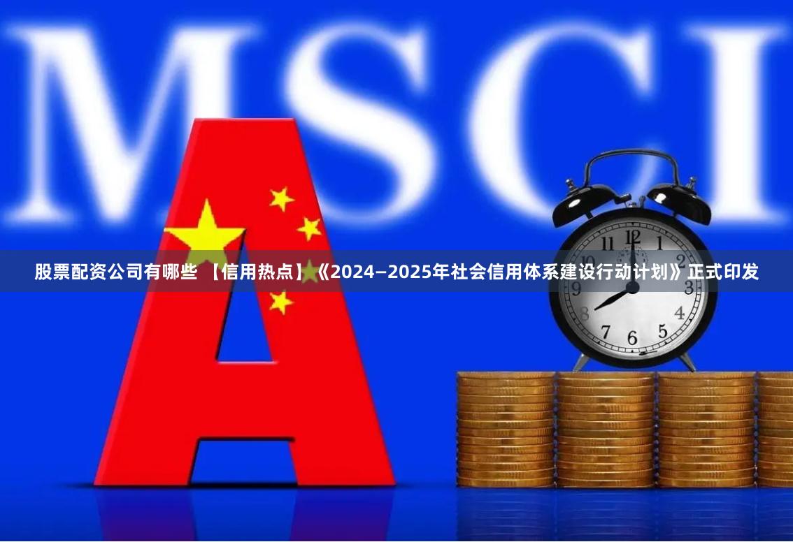 股票配资公司有哪些 【信用热点】《2024—2025年社会信用体系建设行动计划》正式印发