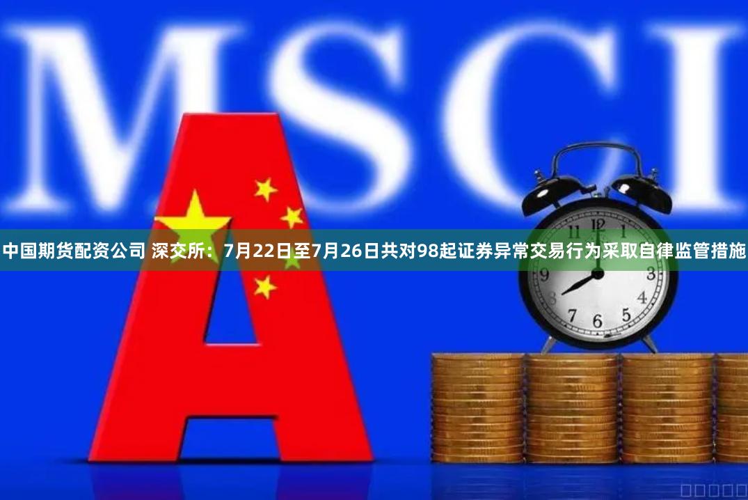 中国期货配资公司 深交所：7月22日至7月26日共对98起证券异常交易行为采取自律监管措施