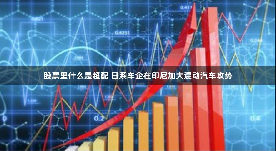 股票里什么是超配 日系车企在印尼加大混动汽车攻势