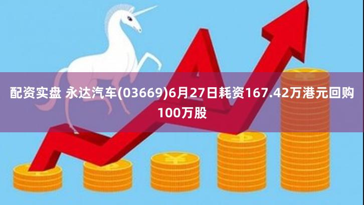 配资实盘 永达汽车(03669)6月27日耗资167.42万港元回购100万股