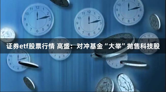 证券etf股票行情 高盛：对冲基金“大举”抛售科技股