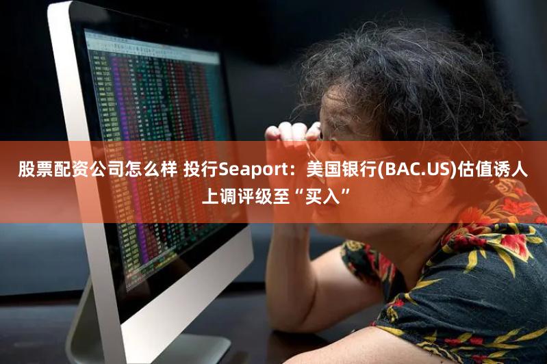 股票配资公司怎么样 投行Seaport：美国银行(BAC.US)估值诱人 上调评级至“买入”