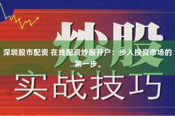 深圳股市配资 在线配资炒股开户：步入投资市场的第一步。