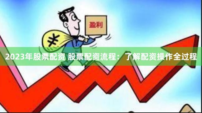 2023年股票配资 股票配资流程：了解配资操作全过程