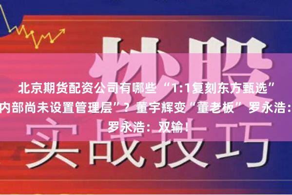 北京期货配资公司有哪些 “1:1复刻东方甄选”后，“内部尚未设置管理层”？董宇辉变“董老板” 罗永浩：双输！