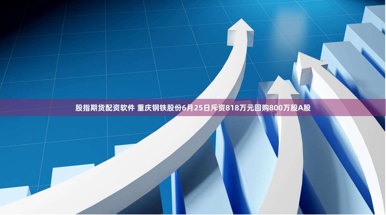 股指期货配资软件 重庆钢铁股份6月25日斥资818万元回购800万股A股