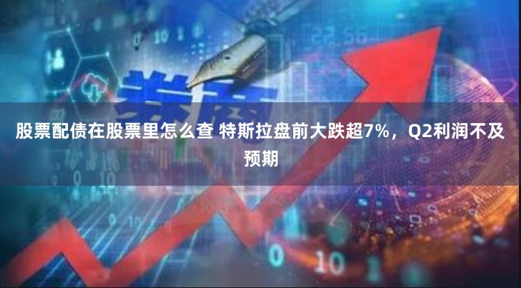 股票配债在股票里怎么查 特斯拉盘前大跌超7%，Q2利润不及预期