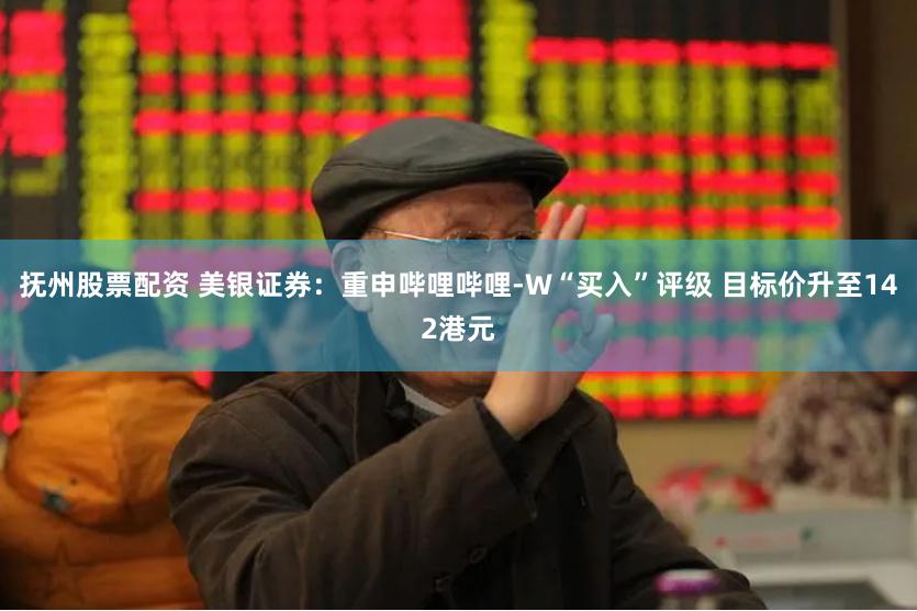 抚州股票配资 美银证券：重申哔哩哔哩-W“买入”评级 目标价升至142港元