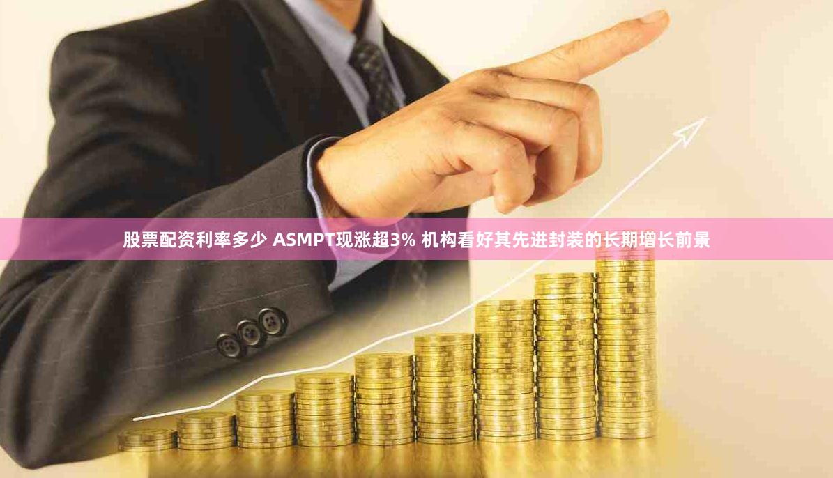 股票配资利率多少 ASMPT现涨超3% 机构看好其先进封装的长期增长前景