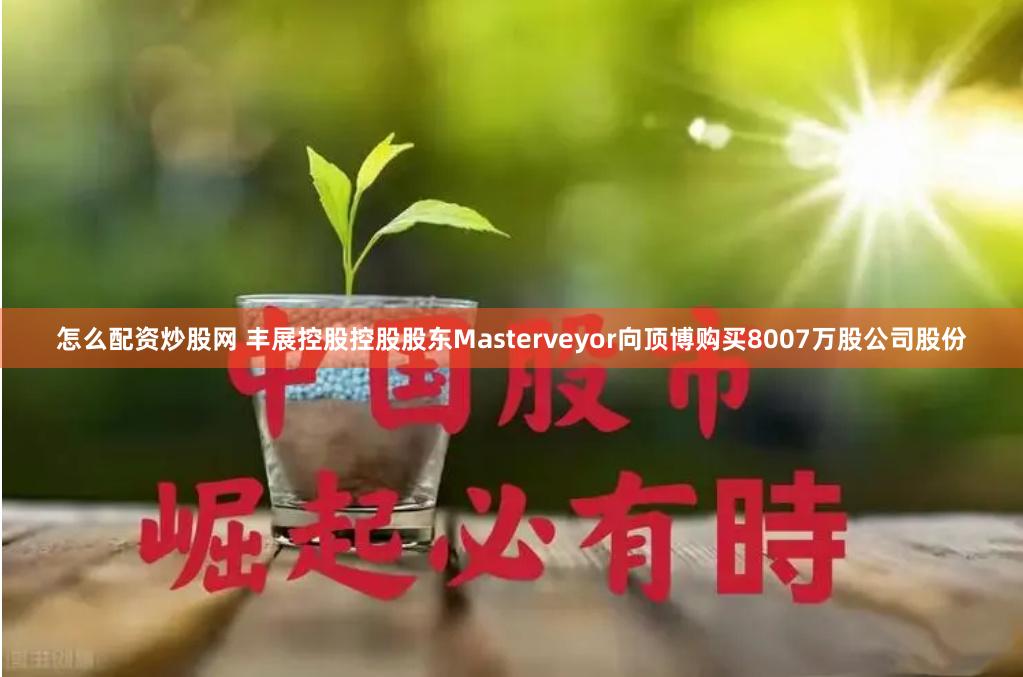 怎么配资炒股网 丰展控股控股股东Masterveyor向顶博购买8007万股公司股份