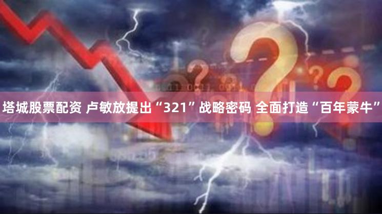 塔城股票配资 卢敏放提出“321”战略密码 全面打造“百年蒙牛”