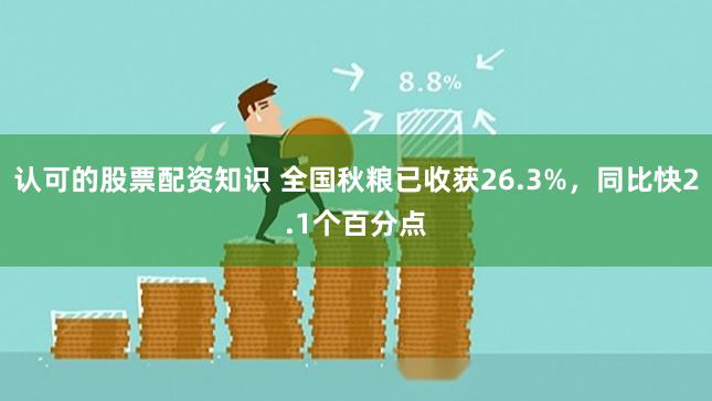 认可的股票配资知识 全国秋粮已收获26.3%，同比快2.1个百分点