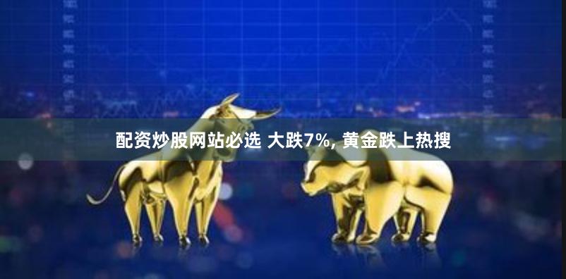 配资炒股网站必选 大跌7%, 黄金跌上热搜