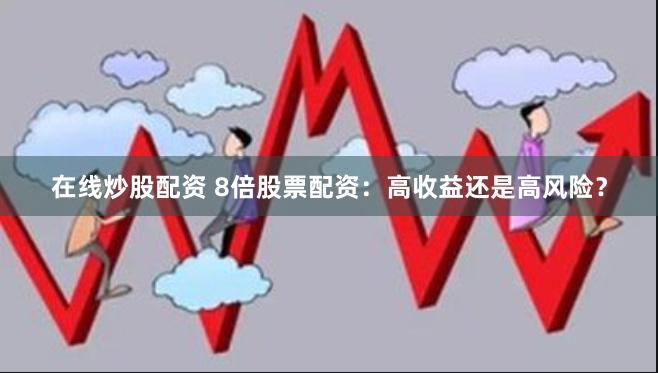 在线炒股配资 8倍股票配资：高收益还是高风险？