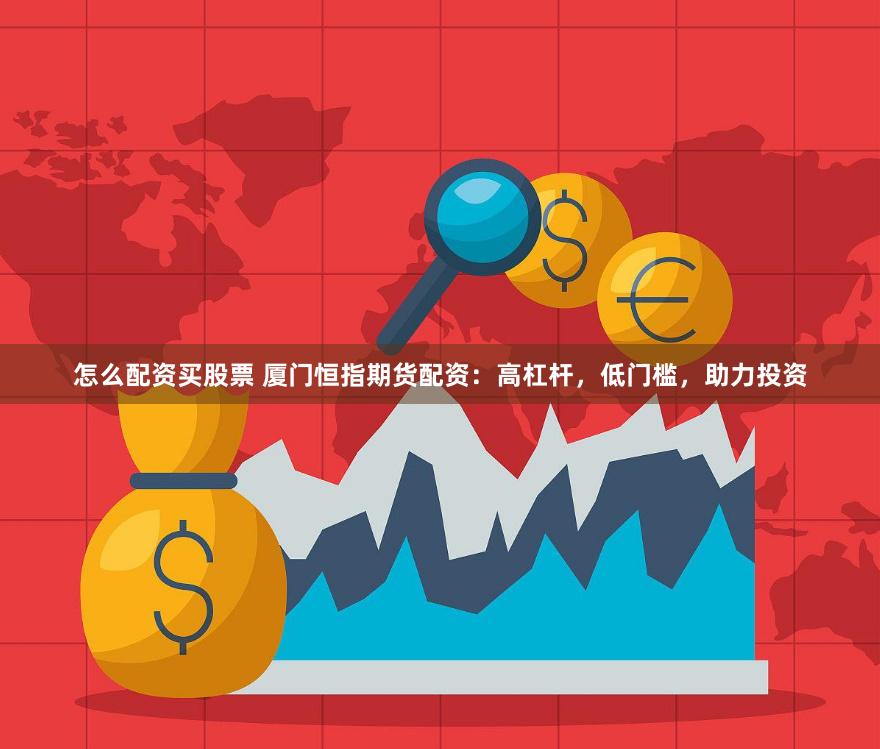 怎么配资买股票 厦门恒指期货配资：高杠杆，低门槛，助力投资