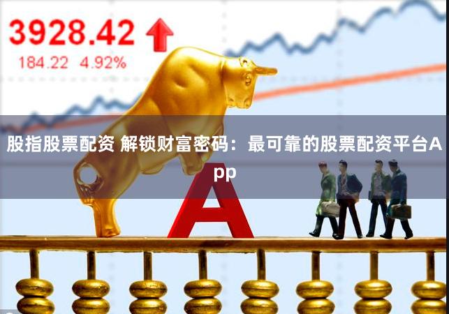 股指股票配资 解锁财富密码：最可靠的股票配资平台App