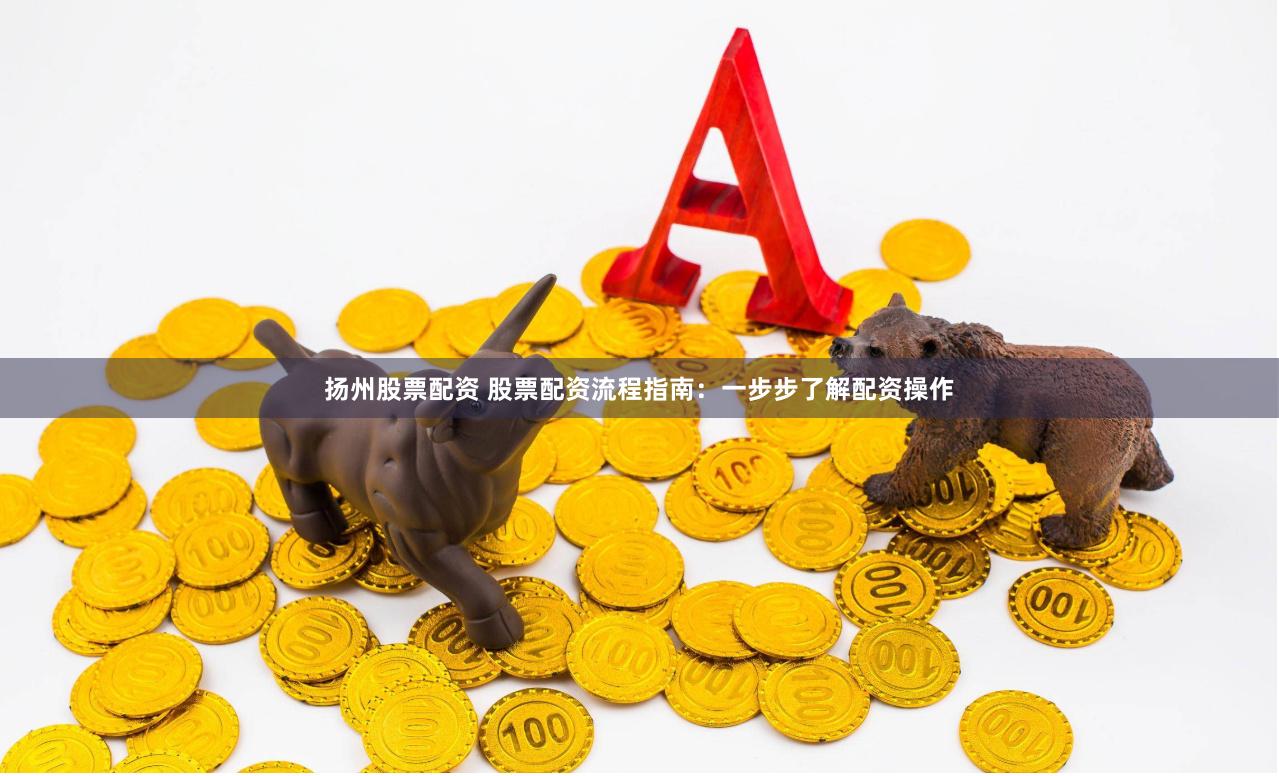 扬州股票配资 股票配资流程指南：一步步了解配资操作