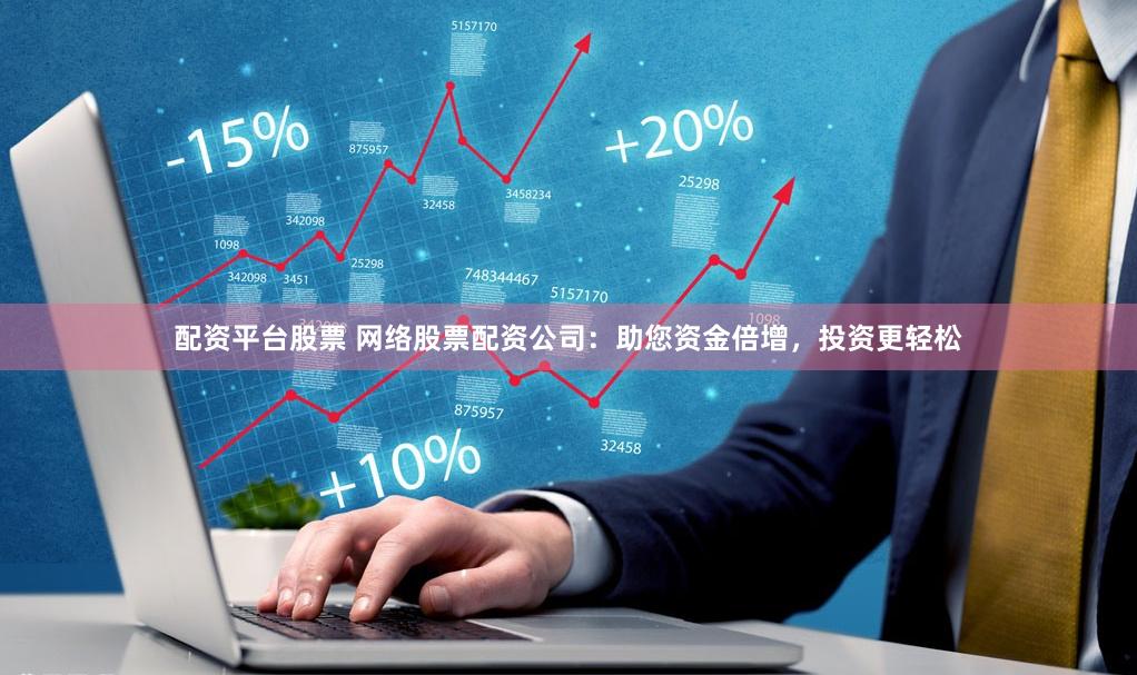 配资平台股票 网络股票配资公司：助您资金倍增，投资更轻松