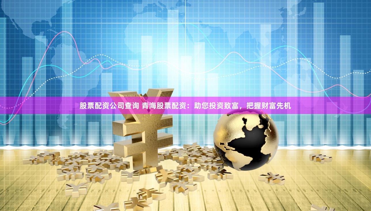 股票配资公司查询 青海股票配资：助您投资致富，把握财富先机