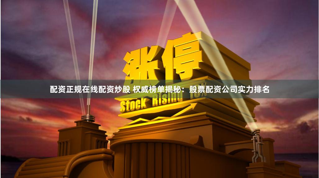 配资正规在线配资炒股 权威榜单揭秘：股票配资公司实力排名