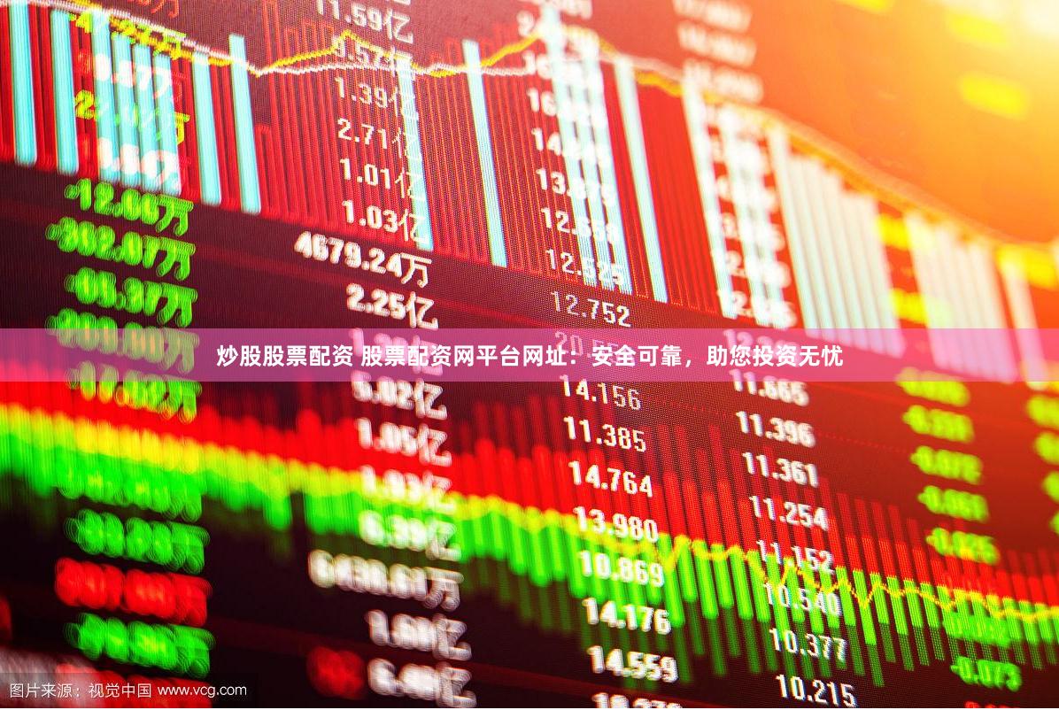 炒股股票配资 股票配资网平台网址：安全可靠，助您投资无忧