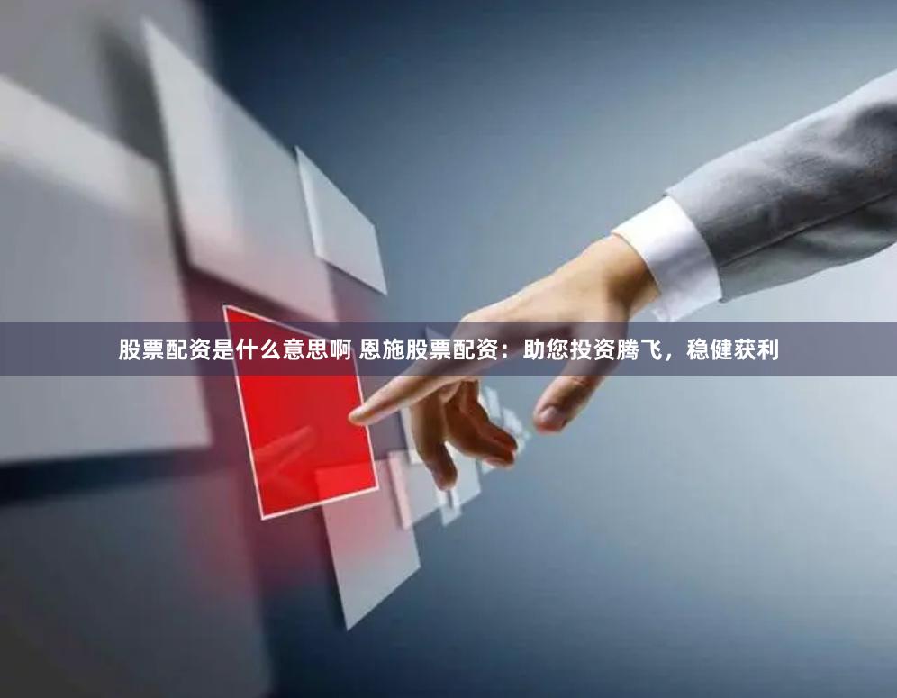 股票配资是什么意思啊 恩施股票配资：助您投资腾飞，稳健获利