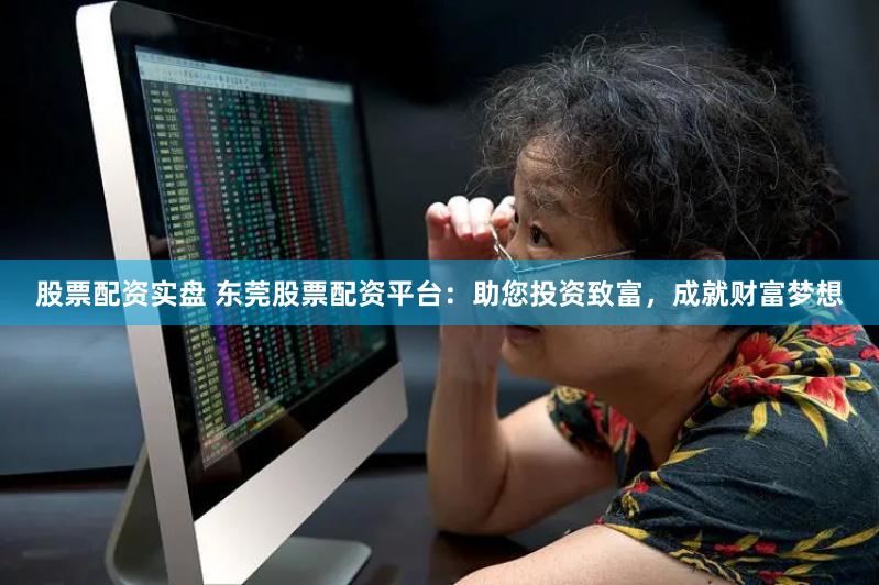 股票配资实盘 东莞股票配资平台：助您投资致富，成就财富梦想