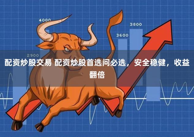 配资炒股交易 配资炒股首选问必选，安全稳健，收益翻倍