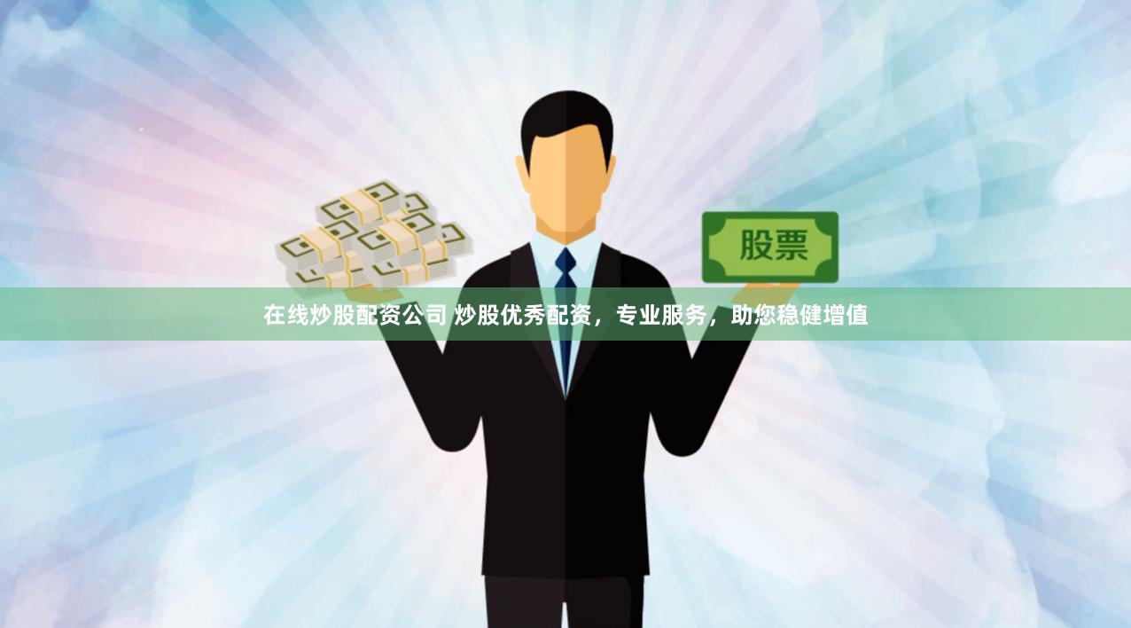 在线炒股配资公司 炒股优秀配资，专业服务，助您稳健增值