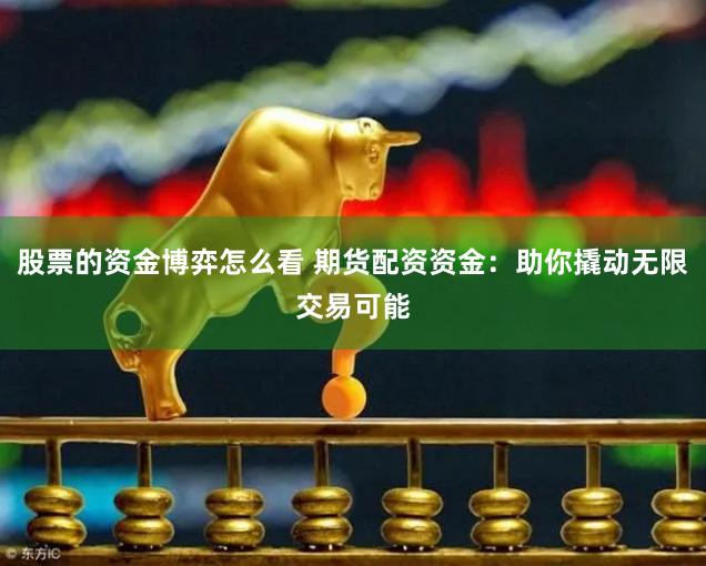 股票的资金博弈怎么看 期货配资资金：助你撬动无限交易可能
