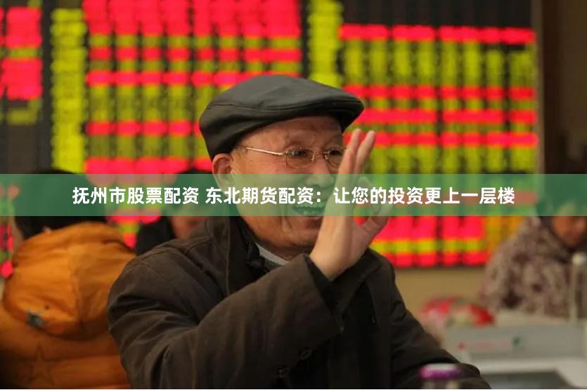 抚州市股票配资 东北期货配资：让您的投资更上一层楼