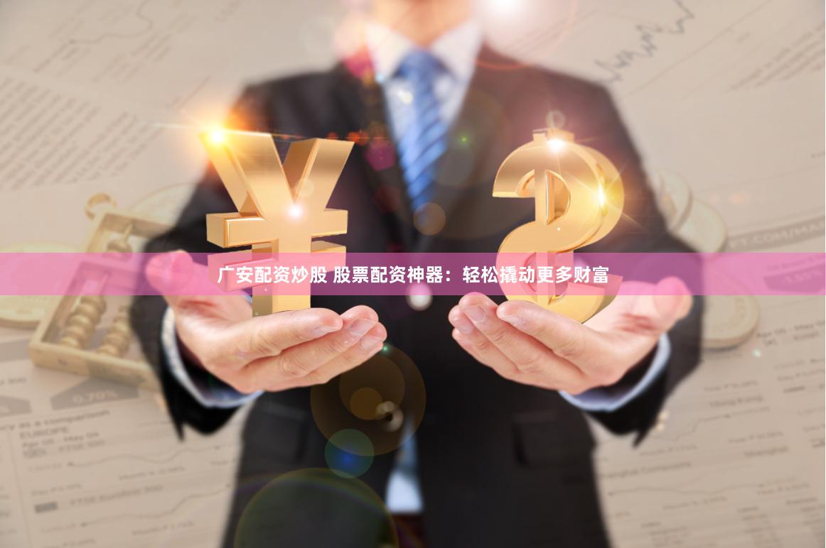 广安配资炒股 股票配资神器：轻松撬动更多财富