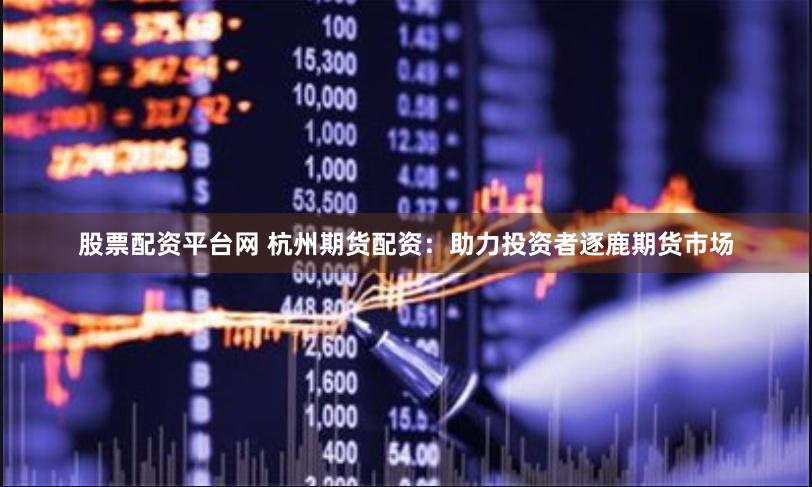 股票配资平台网 杭州期货配资：助力投资者逐鹿期货市场