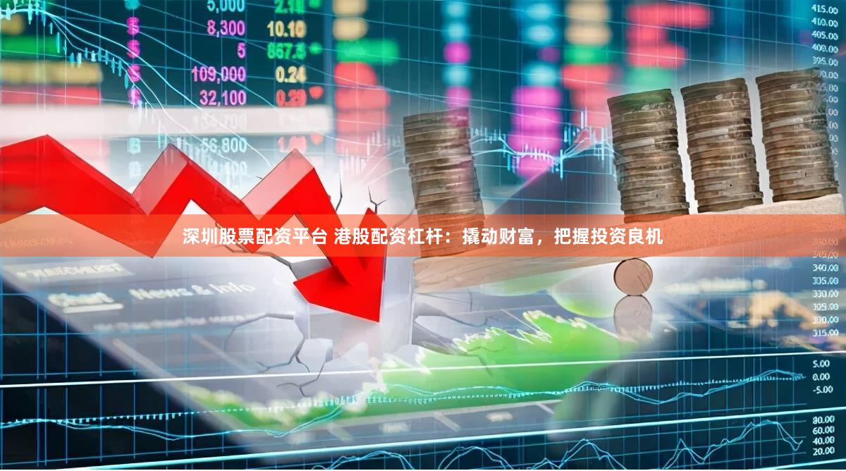 深圳股票配资平台 港股配资杠杆：撬动财富，把握投资良机