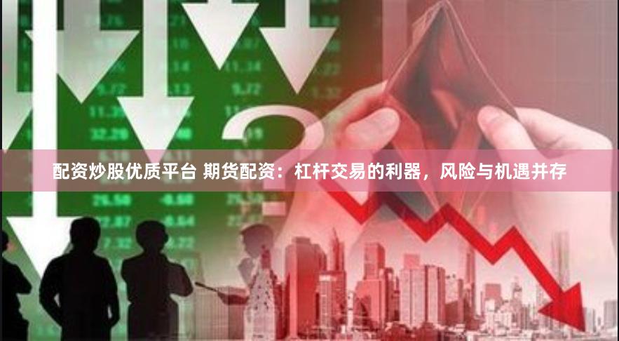 配资炒股优质平台 期货配资：杠杆交易的利器，风险与机遇并存