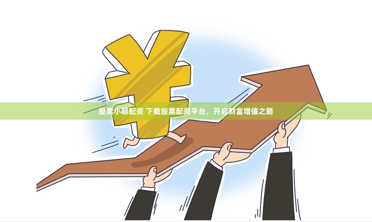 股票小额配资 下载股票配资平台，开启财富增值之路