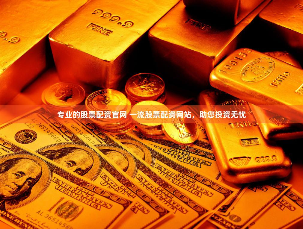 专业的股票配资官网 一流股票配资网站，助您投资无忧