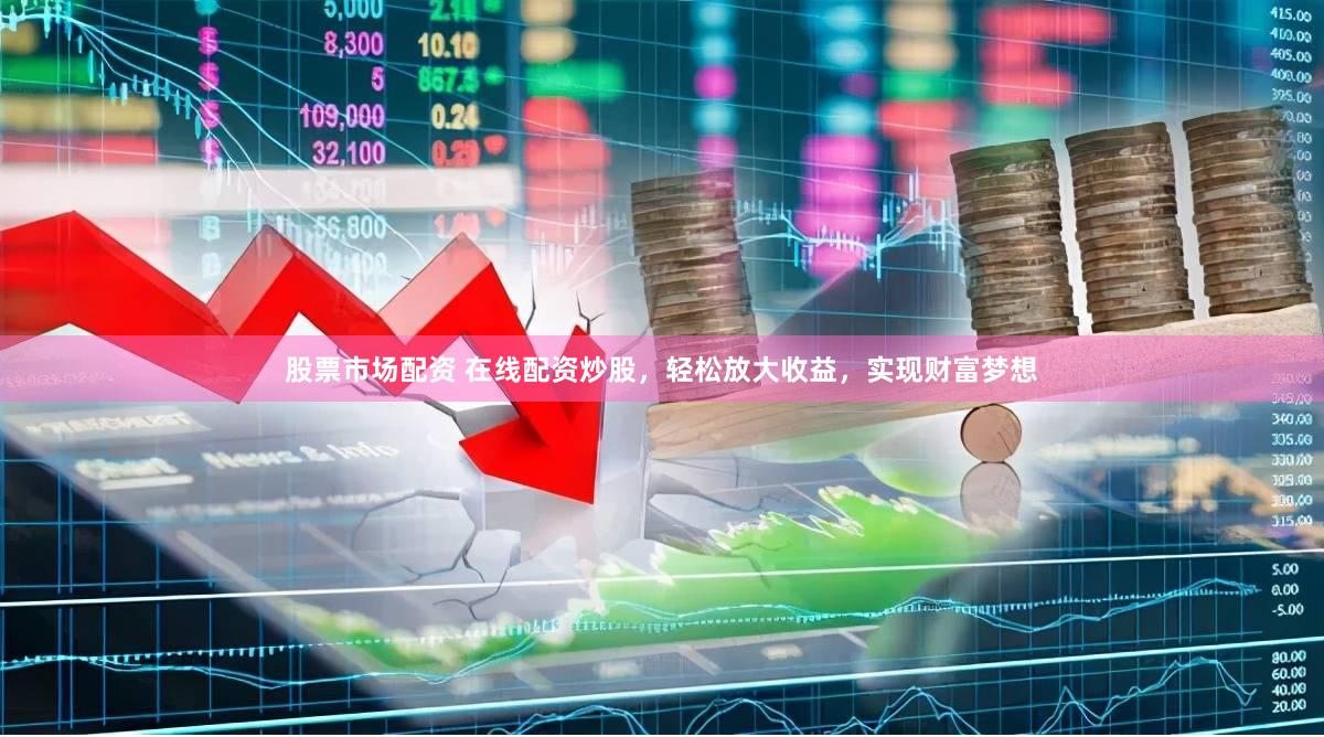 股票市场配资 在线配资炒股，轻松放大收益，实现财富梦想