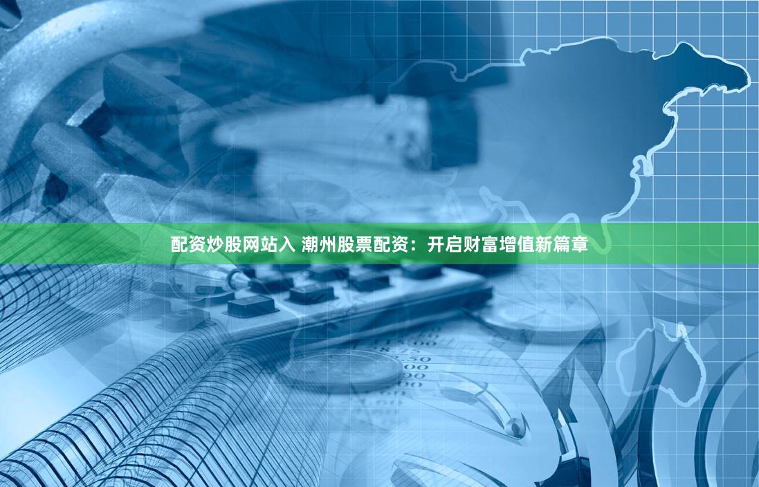 配资炒股网站入 潮州股票配资：开启财富增值新篇章