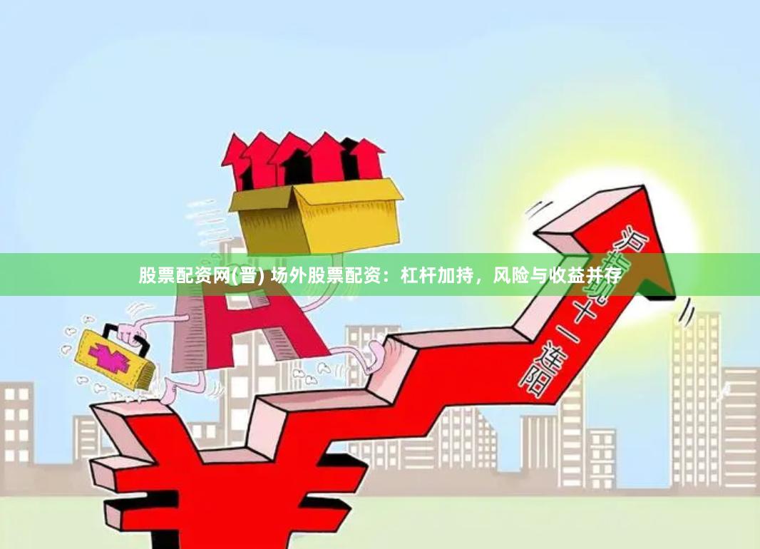 股票配资网(晋) 场外股票配资：杠杆加持，风险与收益并存