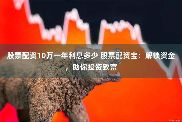 股票配资10万一年利息多少 股票配资宝：解锁资金，助你投资致富