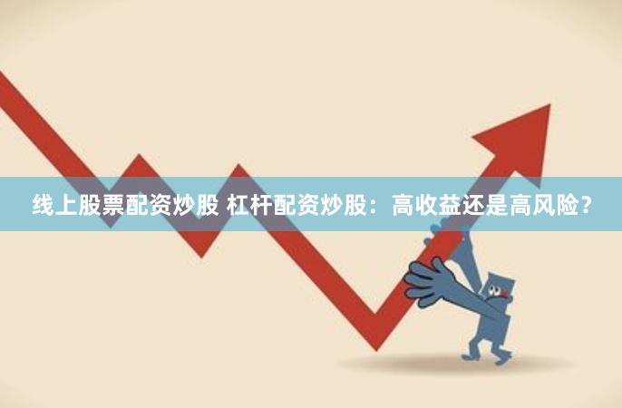 线上股票配资炒股 杠杆配资炒股：高收益还是高风险？