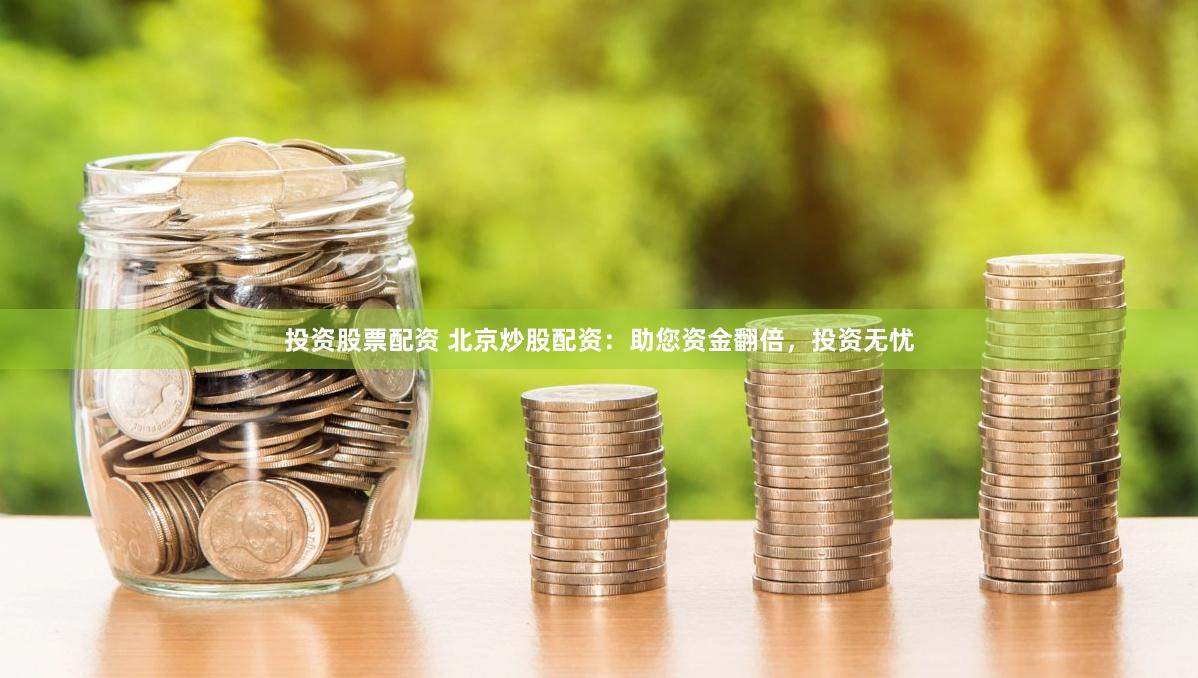 投资股票配资 北京炒股配资：助您资金翻倍，投资无忧