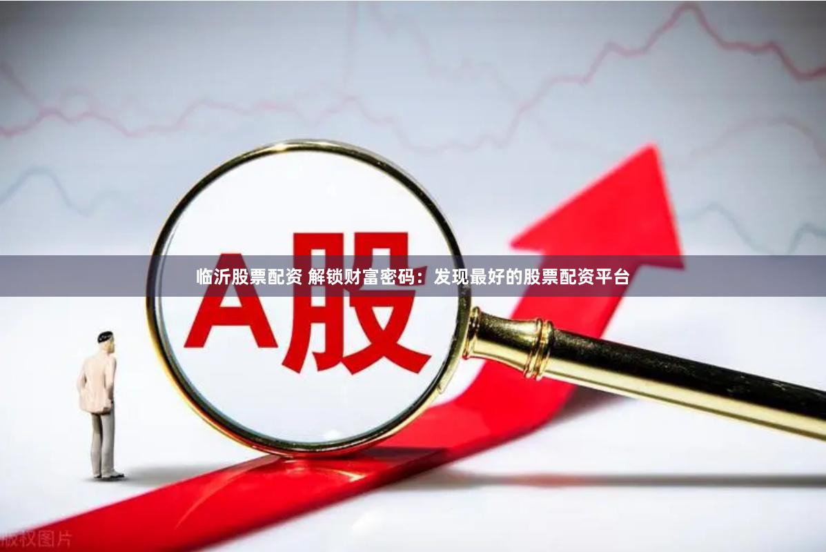 临沂股票配资 解锁财富密码：发现最好的股票配资平台