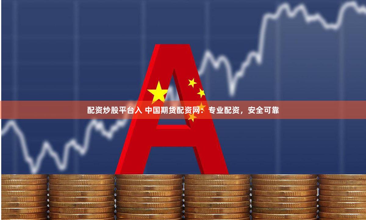 配资炒股平台入 中国期货配资网：专业配资，安全可靠