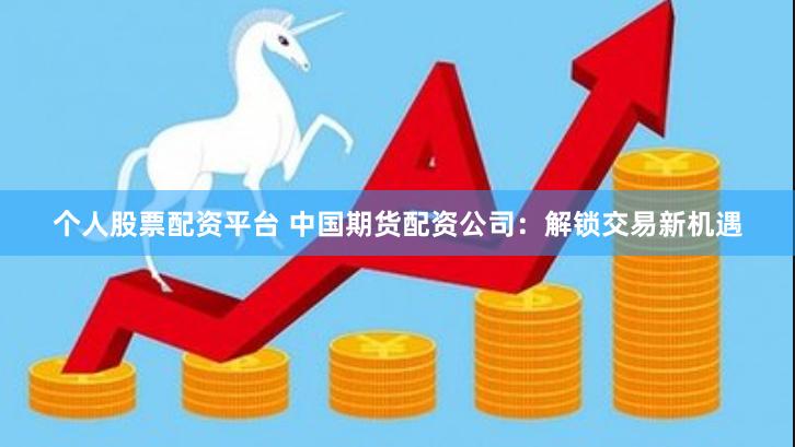 个人股票配资平台 中国期货配资公司：解锁交易新机遇