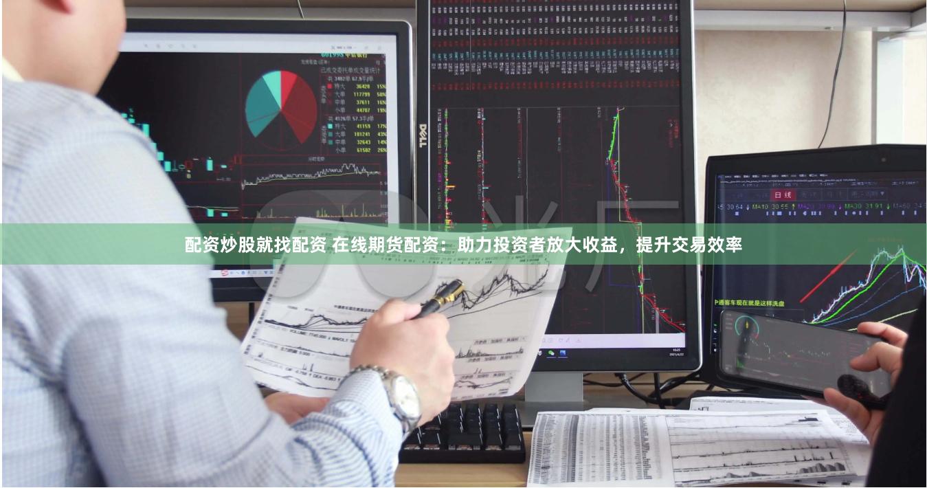配资炒股就找配资 在线期货配资：助力投资者放大收益，提升交易效率