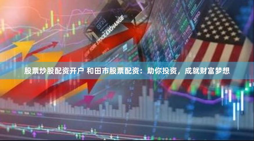 股票炒股配资开户 和田市股票配资：助你投资，成就财富梦想